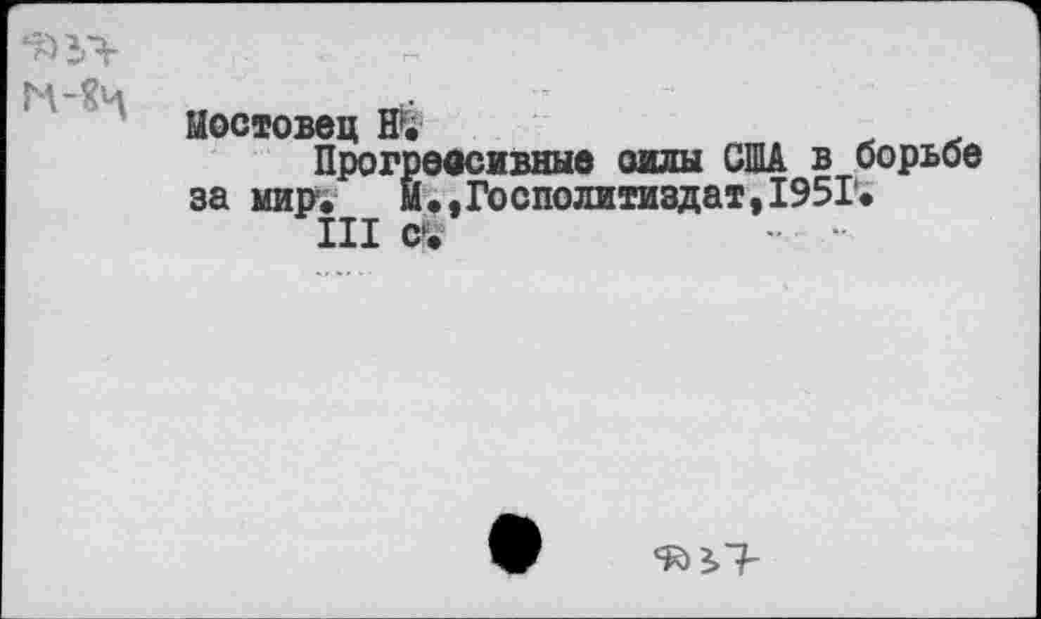 ﻿Мостовец №•
Прогрессивные оглы США в борьбе за мир-. Й.,Госполитиздат,195Г»
III CF*